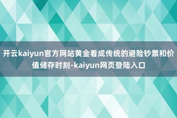 开云kaiyun官方网站黄金看成传统的避险钞票和价值储存时刻-kaiyun网页登陆入口